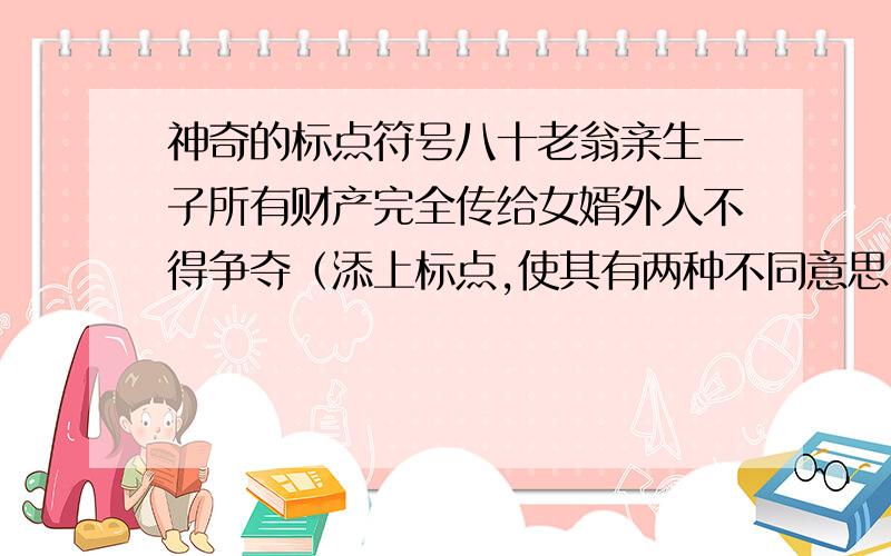 神奇的标点符号八十老翁亲生一子所有财产完全传给女婿外人不得争夺（添上标点,使其有两种不同意思）