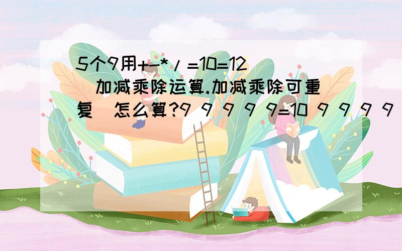 5个9用+-*/=10=12[加减乘除运算.加减乘除可重复]怎么算?9 9 9 9 9=10 9 9 9 9 9=12