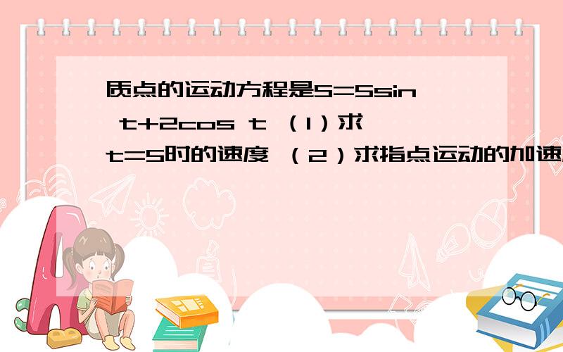 质点的运动方程是S=5sin t+2cos t （1）求t=5时的速度 （2）求指点运动的加速度