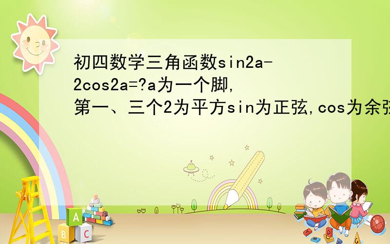 初四数学三角函数sin2a-2cos2a=?a为一个脚,第一、三个2为平方sin为正弦,cos为余弦