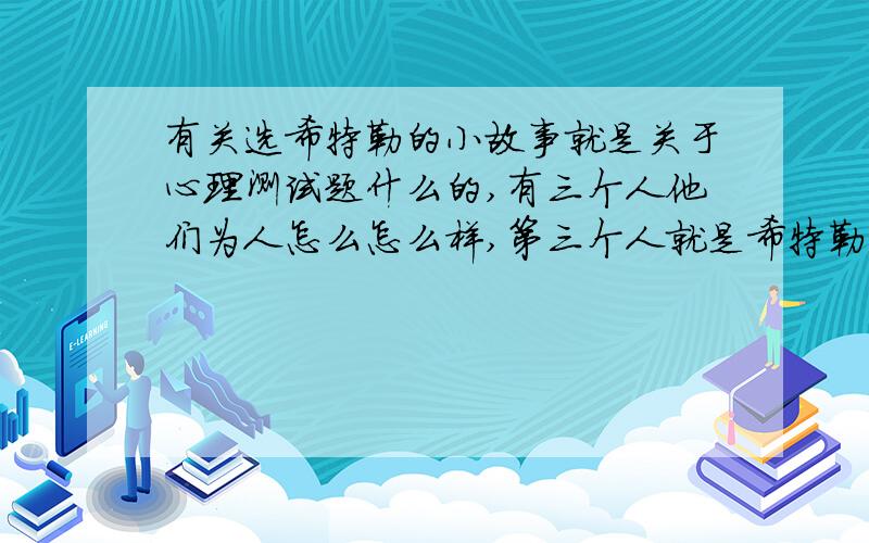 有关选希特勒的小故事就是关于心理测试题什么的,有三个人他们为人怎么怎么样,第三个人就是希特勒,那个故事是什么来着.