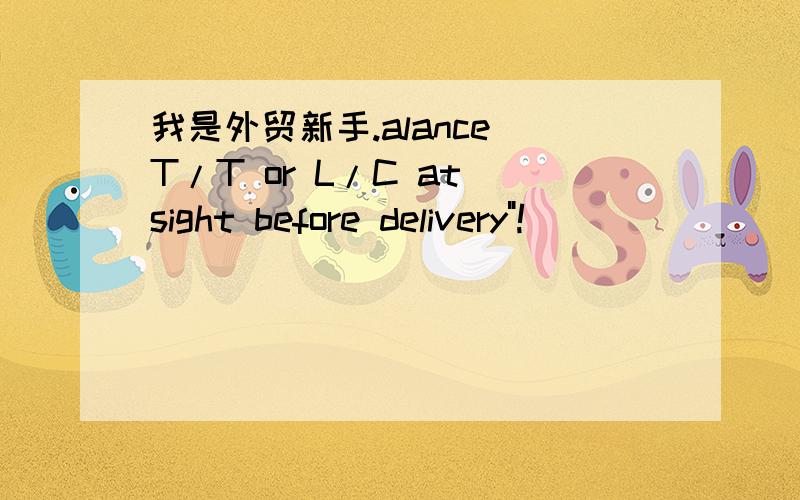 我是外贸新手.alance T/T or L/C at sight before delivery