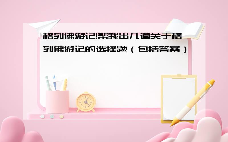 格列佛游记!帮我出几道关于格列佛游记的选择题（包括答案）