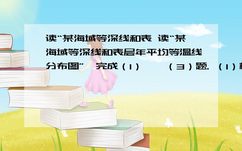 读“某海域等深线和表 读“某海域等深线和表层年平均等温线分布图”,完成（1）——（3）题. （1）根据等深线和等温线所示