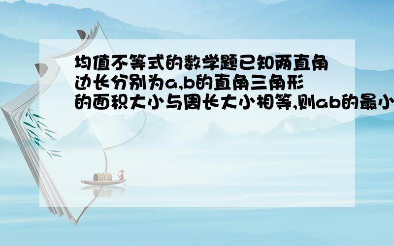 均值不等式的数学题已知两直角边长分别为a,b的直角三角形的面积大小与周长大小相等,则ab的最小值为多少