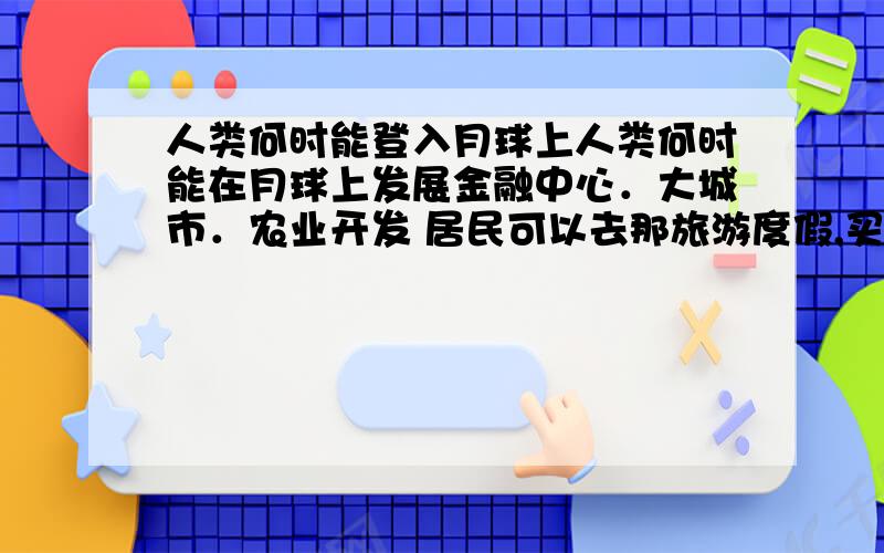 人类何时能登入月球上人类何时能在月球上发展金融中心．大城市．农业开发 居民可以去那旅游度假,买房定居,打工． 和现实生活