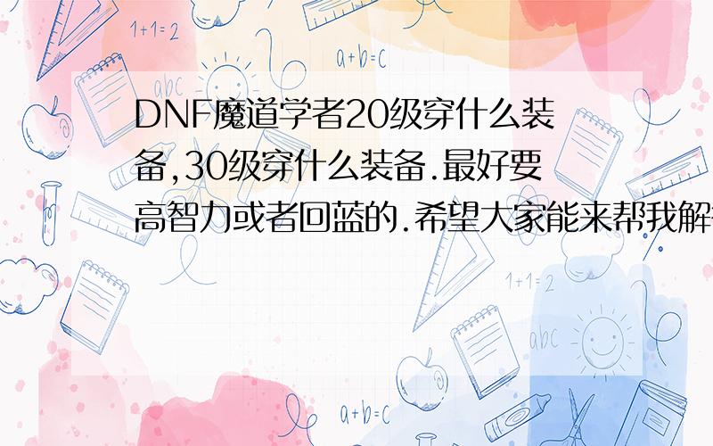 DNF魔道学者20级穿什么装备,30级穿什么装备.最好要高智力或者回蓝的.希望大家能来帮我解答.