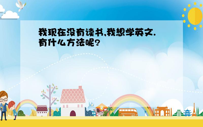 我现在没有读书,我想学英文.有什么方法呢?