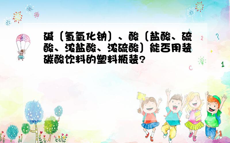 碱〔氢氧化钠〕、酸〔盐酸、硫酸、浓盐酸、浓硫酸〕能否用装碳酸饮料的塑料瓶装?