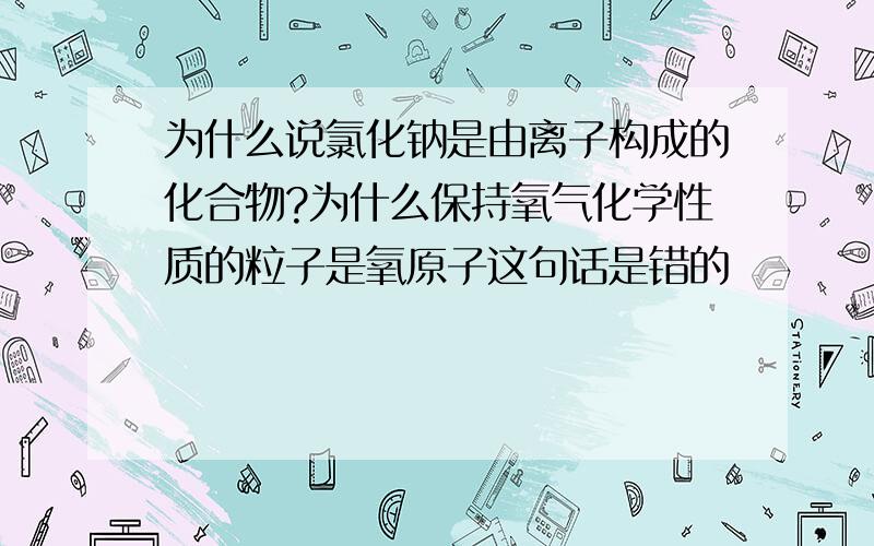 为什么说氯化钠是由离子构成的化合物?为什么保持氧气化学性质的粒子是氧原子这句话是错的