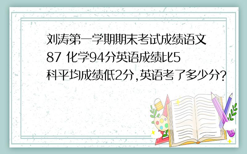 刘涛第一学期期末考试成绩语文87 化学94分英语成绩比5科平均成绩低2分,英语考了多少分?