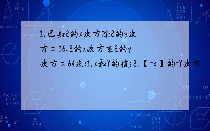 1.已知2的x次方除2的y次方=16,2的x次方乘2的y次方=64求：1.x和Y的值；2.【-x】的-Y次方