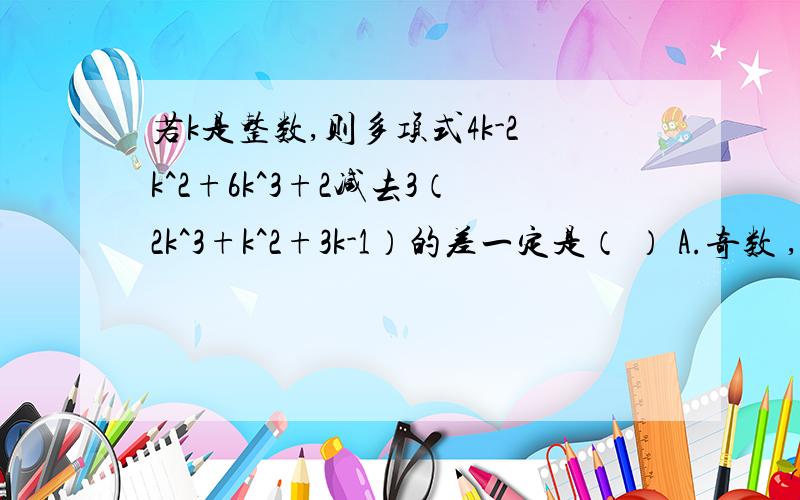 若k是整数,则多项式4k-2k^2+6k^3+2减去3（2k^3+k^2+3k-1）的差一定是（ ） A.奇数 ,B.偶