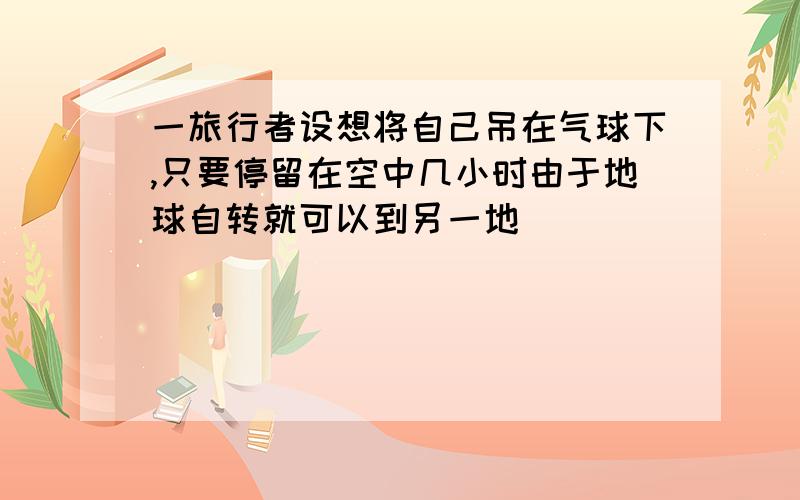 一旅行者设想将自己吊在气球下,只要停留在空中几小时由于地球自转就可以到另一地