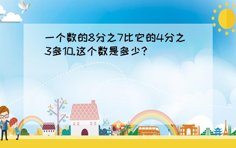 一个数的8分之7比它的4分之3多10.这个数是多少?