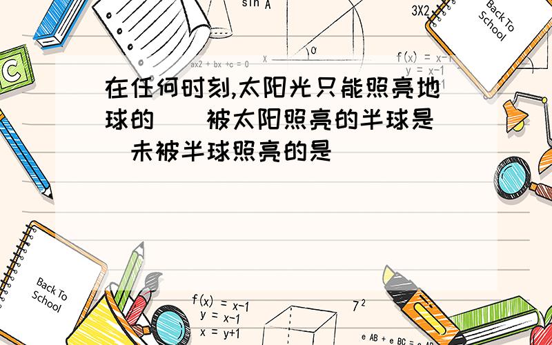 在任何时刻,太阳光只能照亮地球的（）被太阳照亮的半球是（）未被半球照亮的是（）