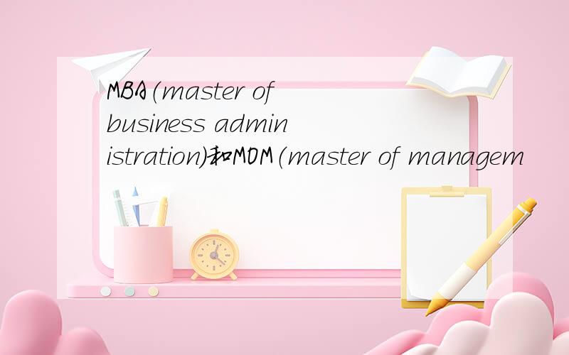 MBA（master of business administration）和MOM（master of managem