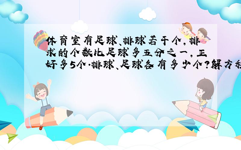 体育室有足球、排球若干个,排求的个数比足球多五分之一,正好多5个.排球、足球各有多少个?解方程