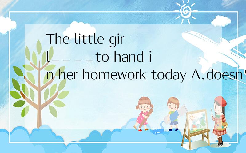 The little girl____to hand in her homework today A.doesn't n