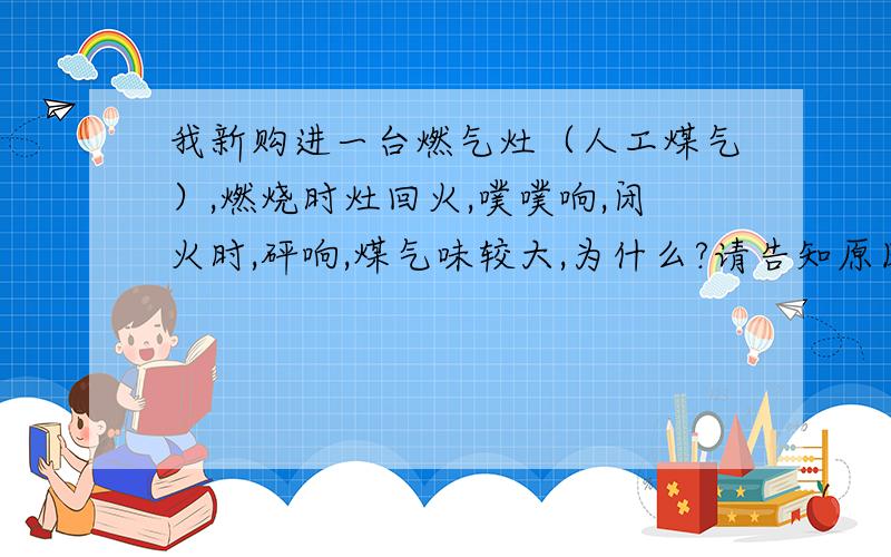 我新购进一台燃气灶（人工煤气）,燃烧时灶回火,噗噗响,闭火时,砰响,煤气味较大,为什么?请告知原因