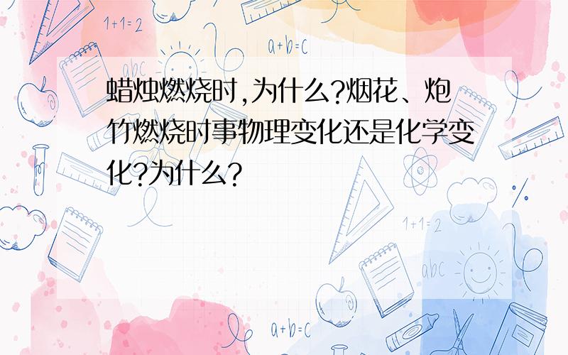 蜡烛燃烧时,为什么?烟花、炮竹燃烧时事物理变化还是化学变化?为什么?