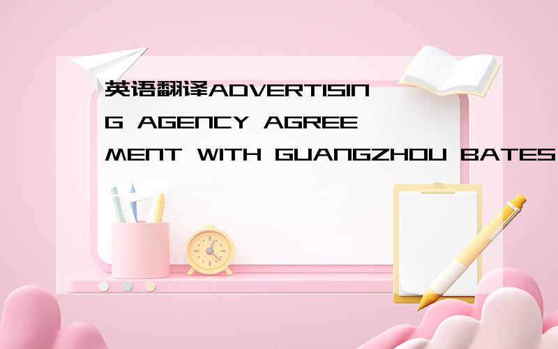 英语翻译ADVERTISING AGENCY AGREEMENT WITH GUANGZHOU BATES (DAHUA