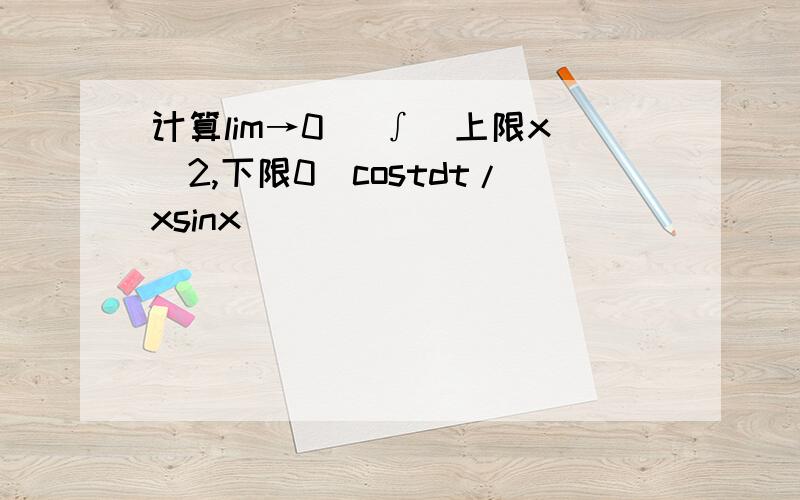 计算lim→0 [∫(上限x^2,下限0)costdt/xsinx