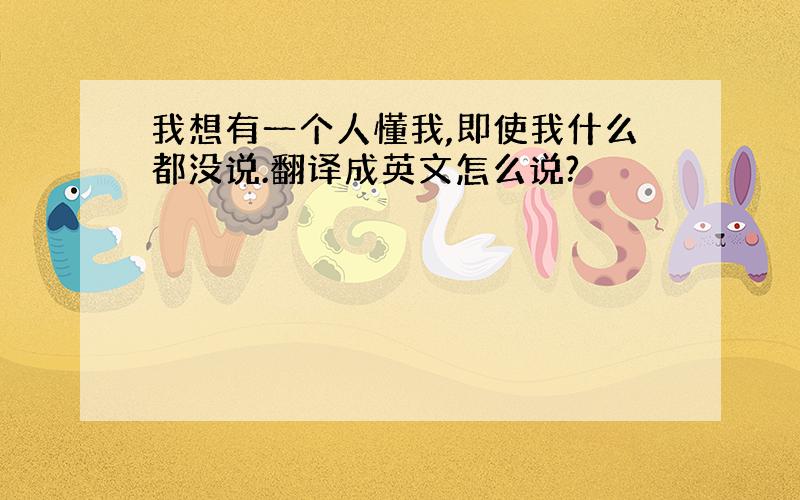 我想有一个人懂我,即使我什么都没说.翻译成英文怎么说?