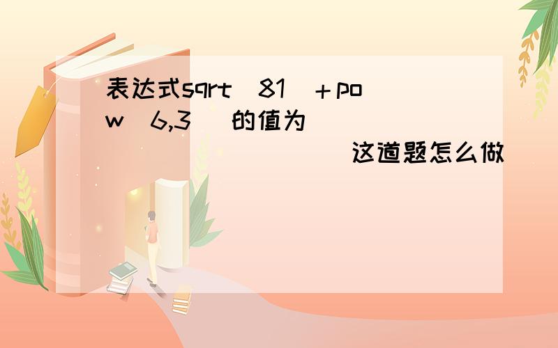 表达式sqrt(81)＋pow(6,3) 的值为_____________ 这道题怎么做