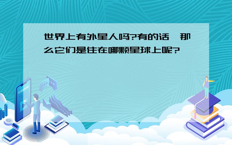 世界上有外星人吗?有的话,那么它们是住在哪颗星球上呢?