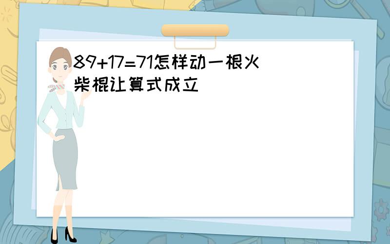 89+17=71怎样动一根火柴棍让算式成立