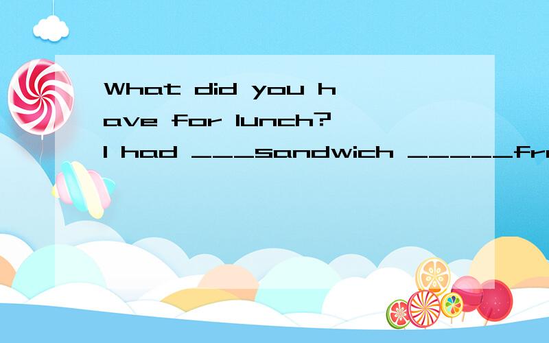 What did you have for lunch?I had ___sandwich _____france fi