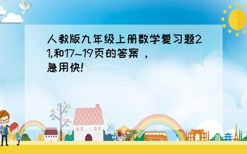 人教版九年级上册数学复习题21,和17~19页的答案 ,急用快!