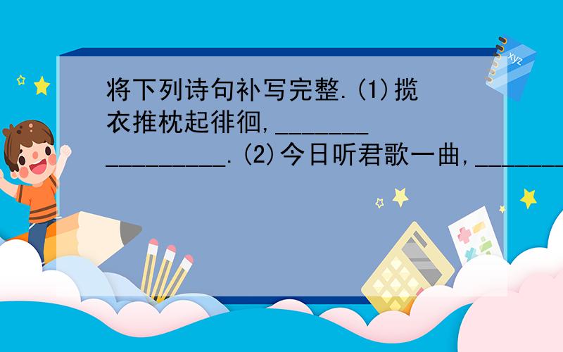 将下列诗句补写完整.(1)揽衣推枕起徘徊,________________.(2)今日听君歌一曲,___________