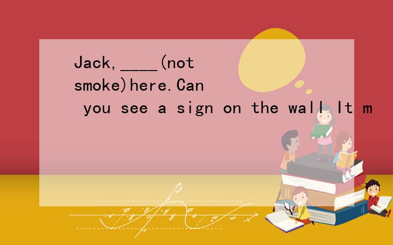 Jack,____(not smoke)here.Can you see a sign on the wall It m