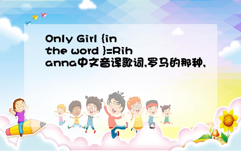 Only Girl {in the word }=Rihanna中文音译歌词,罗马的那种,