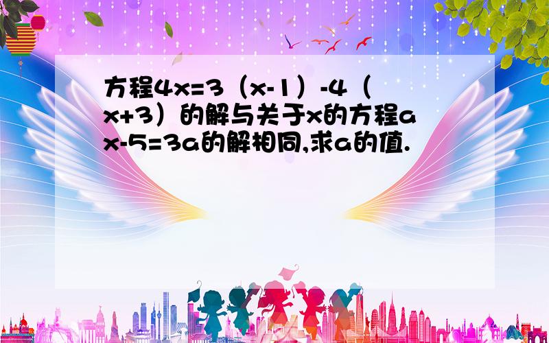 方程4x=3（x-1）-4（x+3）的解与关于x的方程ax-5=3a的解相同,求a的值.