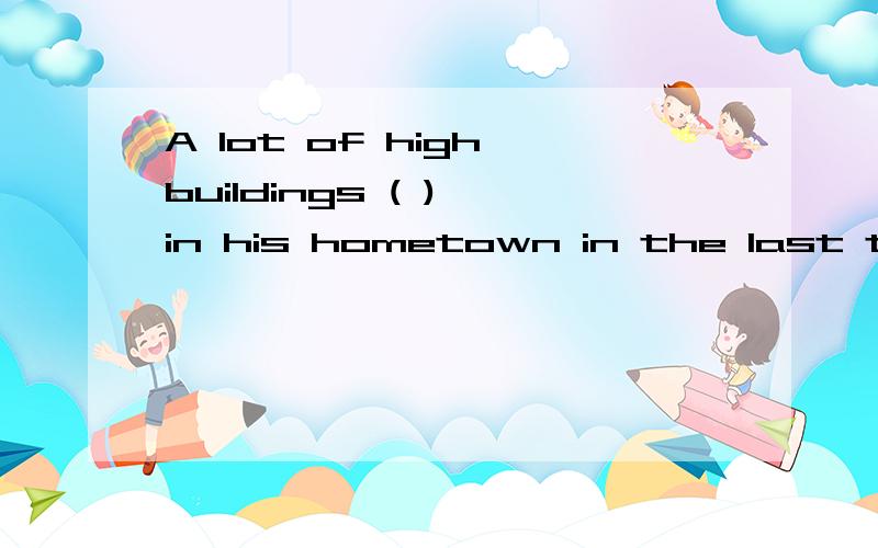 A lot of high buildings ( ) in his hometown in the last thre