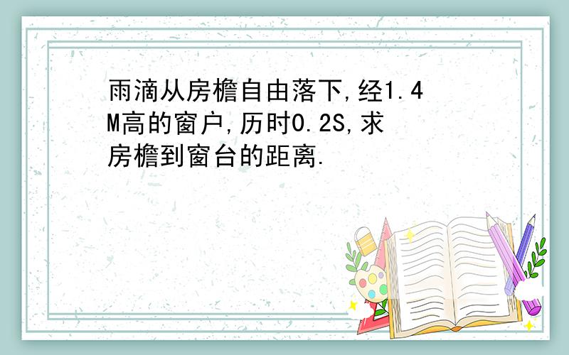 雨滴从房檐自由落下,经1.4M高的窗户,历时0.2S,求房檐到窗台的距离.