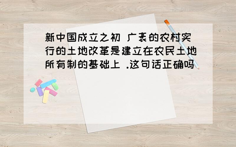 新中国成立之初 广袤的农村实行的土地改革是建立在农民土地所有制的基础上 .这句话正确吗