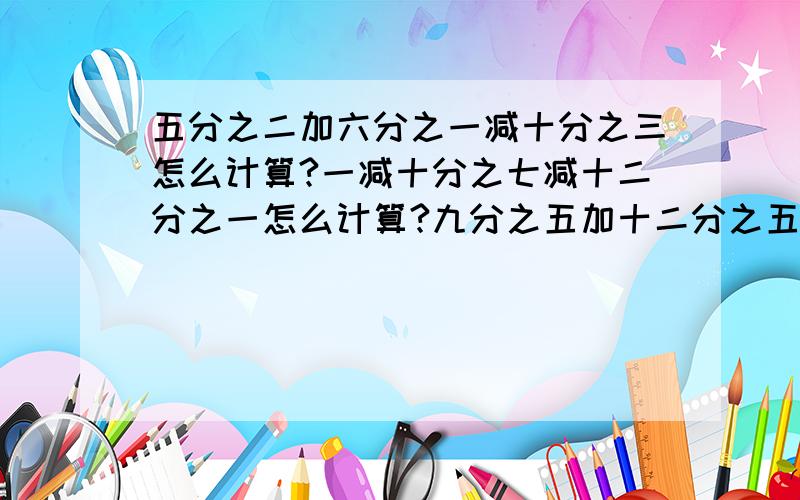 五分之二加六分之一减十分之三怎么计算?一减十分之七减十二分之一怎么计算?九分之五加十二分之五怎么