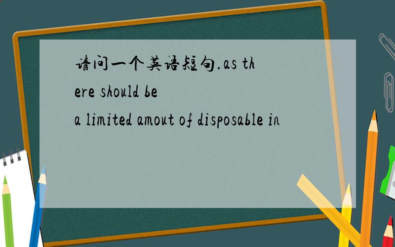 请问一个英语短句.as there should be a limited amout of disposable in