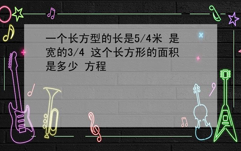 一个长方型的长是5/4米 是宽的3/4 这个长方形的面积是多少 方程