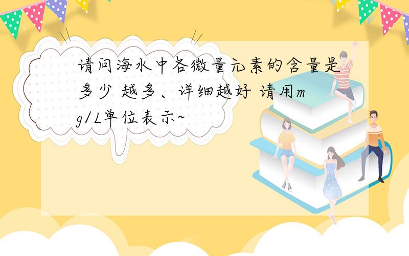 请问海水中各微量元素的含量是多少 越多、详细越好 请用mg/L单位表示~