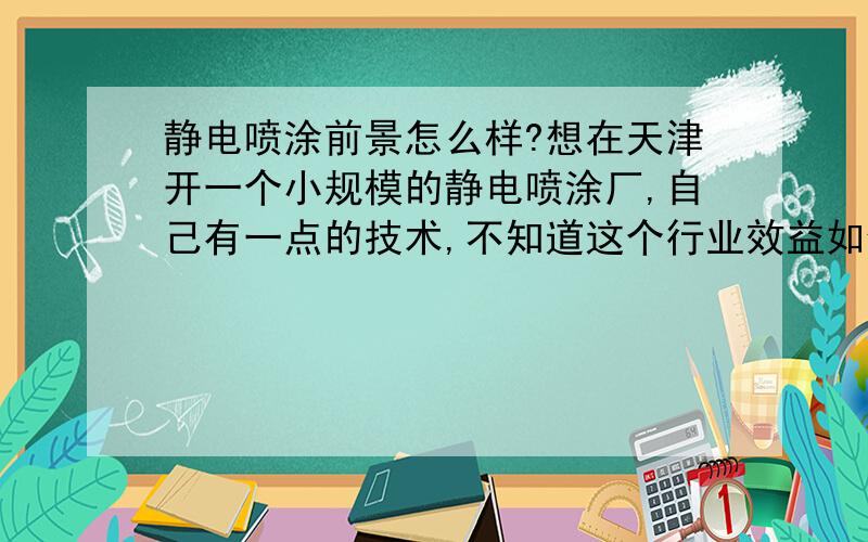 静电喷涂前景怎么样?想在天津开一个小规模的静电喷涂厂,自己有一点的技术,不知道这个行业效益如何?