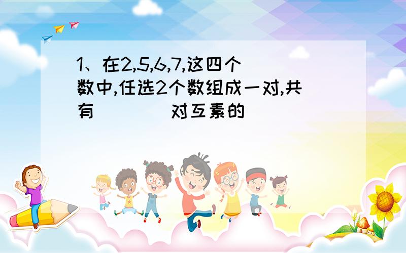 1、在2,5,6,7,这四个数中,任选2个数组成一对,共有____对互素的