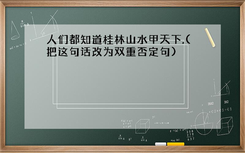 人们都知道桂林山水甲天下.(把这句话改为双重否定句)