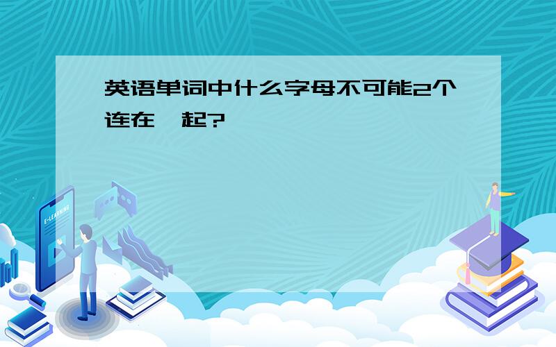 英语单词中什么字母不可能2个连在一起?