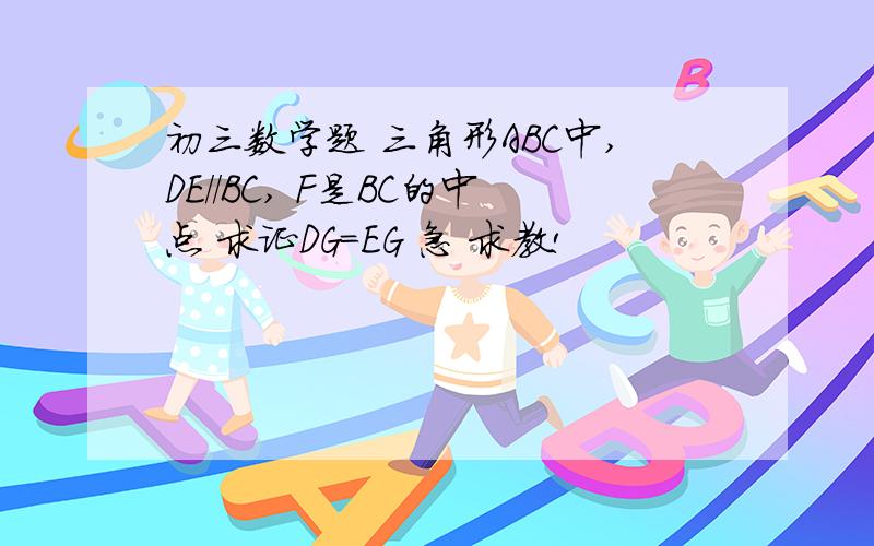 初三数学题 三角形ABC中,DE//BC, F是BC的中点 求证DG=EG 急 求教!