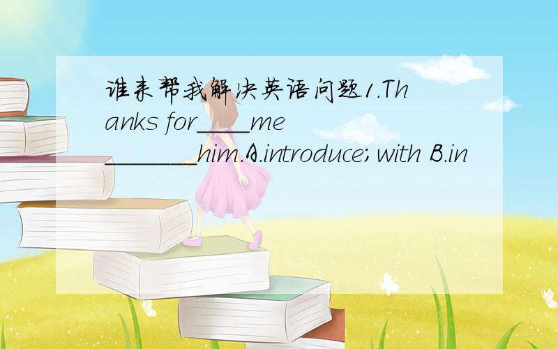 谁来帮我解决英语问题1.Thanks for____me_______him.A.introduce;with B.in